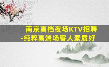 南京高档夜场KTV招聘-纯粹高端场客人素质好